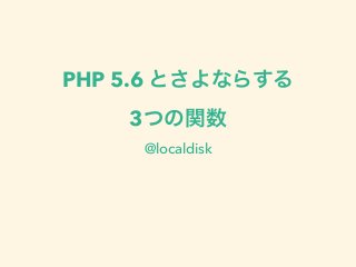 PHP 5.6 とさよならする 
3つの関数 
@localdisk 
 