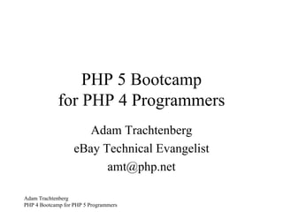 PHP 5 Bootcamp for PHP 4 Programmers Adam Trachtenberg eBay Technical Evangelist [email_address] 