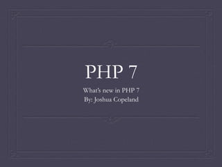 PHP 7
What’s new in PHP 7
By: Joshua Copeland
 