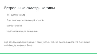 Встроенные скалярные типы
int - целое число
float - число с плавающей точкой
string - строка
bool - логическое значение
null возвращаться не может, если указан тип, но скоро ожидается синтаксис
nullable_types (вида ?тип)
 