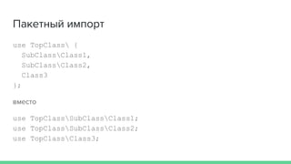 Пакетный импорт
use TopClass {
SubClassClass1,
SubClassClass2,
Class3
};
вместо
use TopClassSubClassClass1;
use TopClassSubClassClass2;
use TopClassClass3;
 