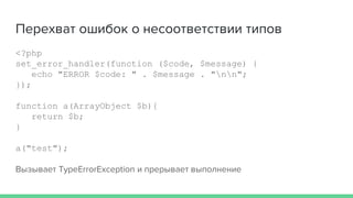 Перехват ошибок о несоответствии типов
<?php
set_error_handler(function ($code, $message) {
echo "ERROR $code: " . $message . "nn";
});
function a(ArrayObject $b){
return $b;
}
a("test");
Вызывает TypeErrorException и прерывает выполнение
 