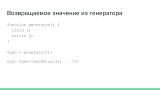 Возвращаемое значение из генератора
function generator() {
yield 1;
return 2;
}
$gen = generator();
echo $gen->getReturn(); //2
 