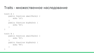 Traits - множественное наследование
trait A {
public function smallTalk() {
echo 'a';
}
public function bigTalk() {
echo 'A';
}
}
trait B {
public function smallTalk() {
echo 'b';
}
public function bigTalk() {
echo 'B';
}
}
 