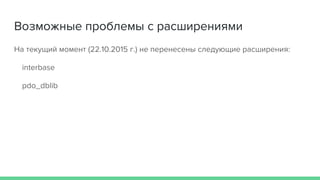 Возможные проблемы с расширениями
На текущий момент (22.10.2015 г.) не перенесены следующие расширения:
interbase
pdo_dblib
 
