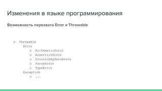 Изменения в языке программирования
Возможность перехвата Error и Throwable
o Throwable
Error
o ArithmeticError
o AssertionError
o DivisionByZeroError
o ParseError
o TypeError
Exception
o ...
 