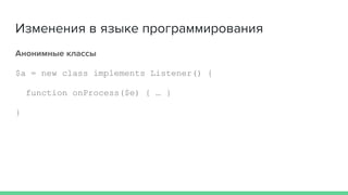Изменения в языке программирования
Анонимные классы
$a = new class implements Listener() {
function onProcess($e) { … }
}
 