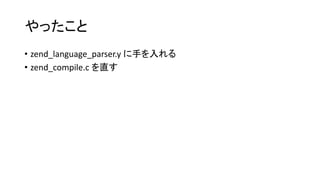 やったこと
• zend_language_parser.y に手を入れる
• zend_compile.c を直す
 