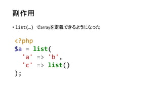 副作用
• list(…) でarrayを定義できるようになった
<?php
$a = list(
'a' => 'b',
'c' => list()
);
 