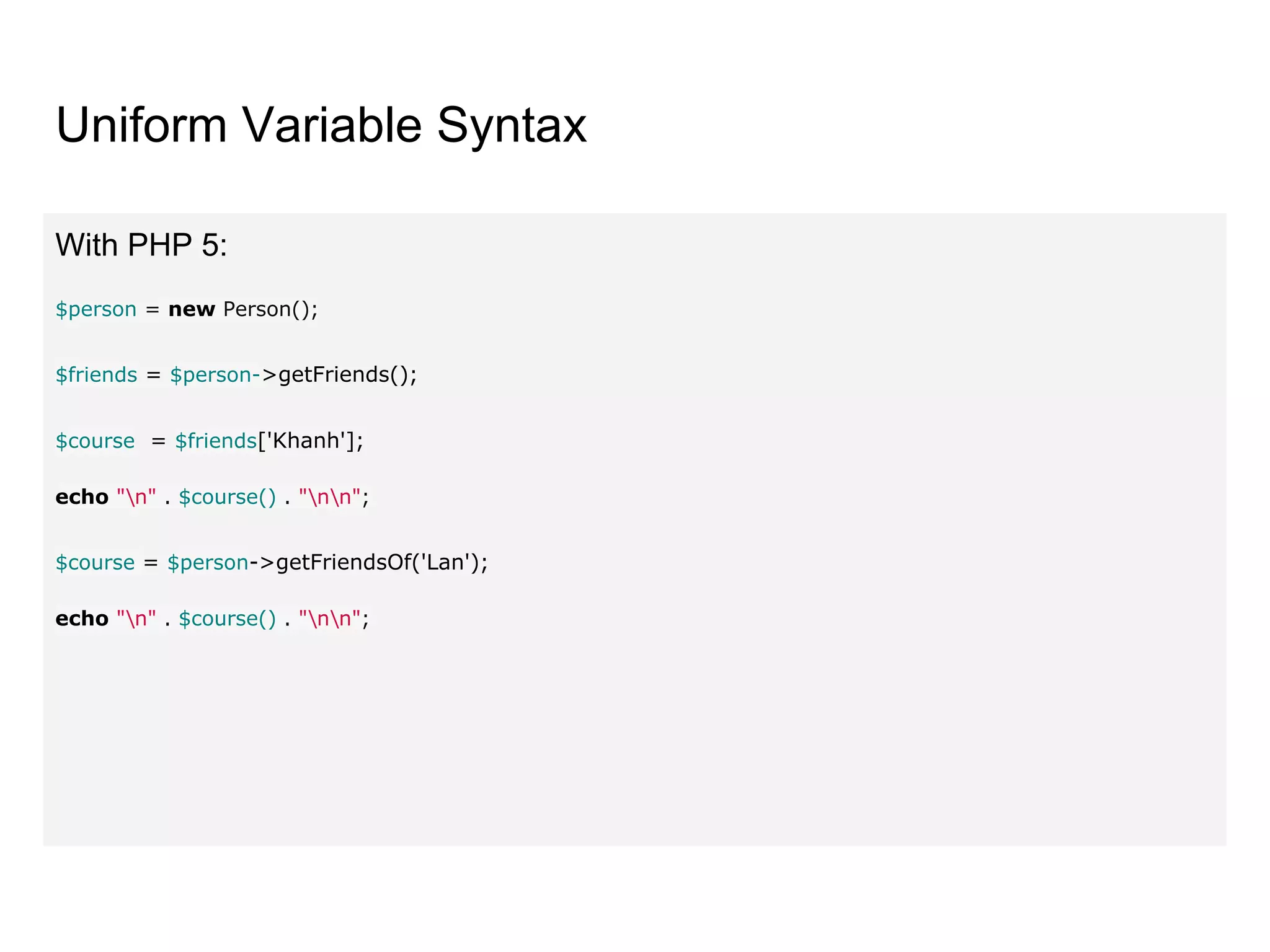Uniform Variable Syntax
With PHP 5:
$person = new Person();
$friends = $person->getFriends();
$course = $friends['Khanh'];
echo "n" . $course() . "nn";
$course = $person->getFriendsOf('Lan');
echo "n" . $course() . "nn";
 