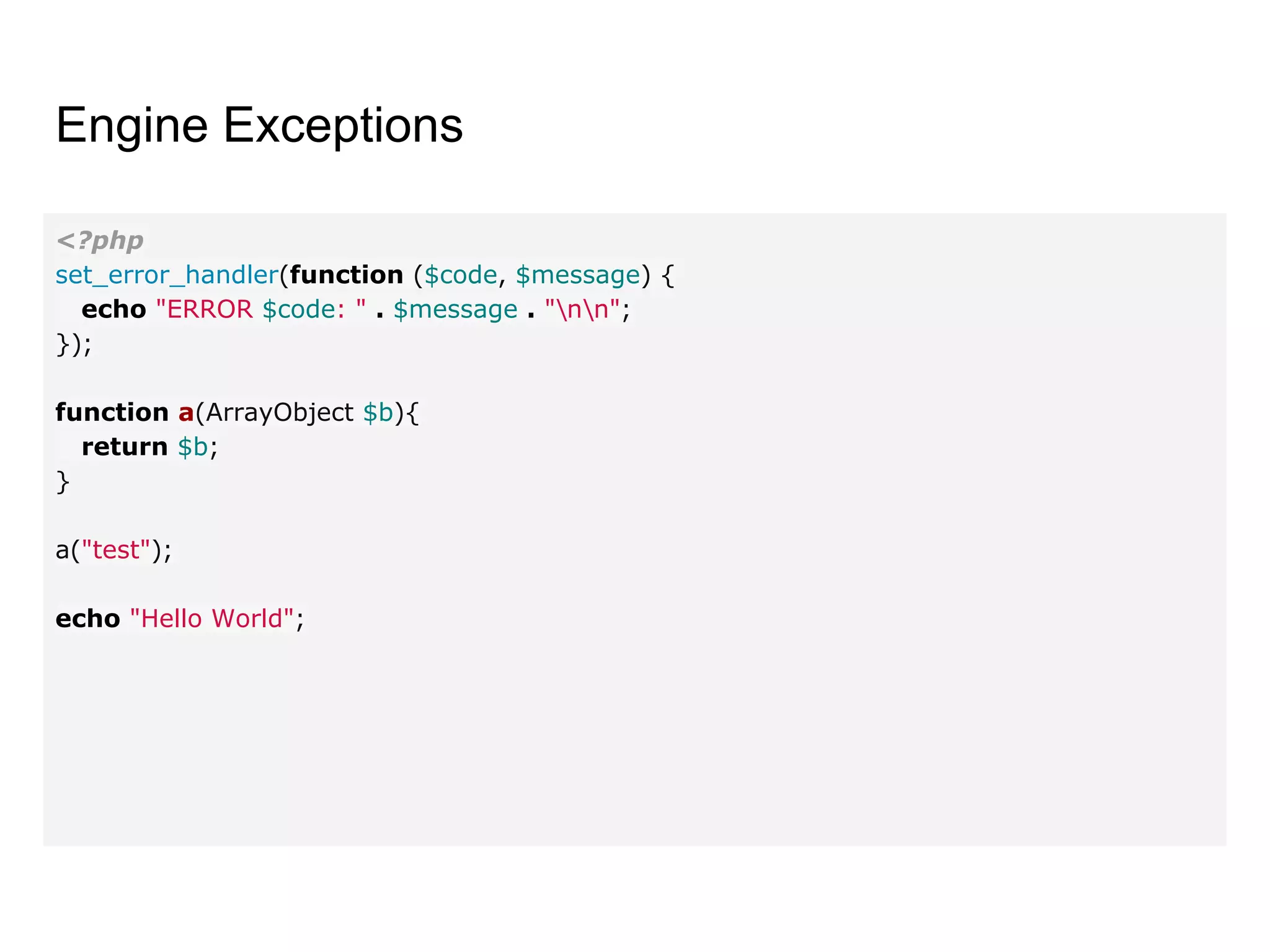Engine Exceptions
<?php
set_error_handler(function ($code, $message) {
echo "ERROR $code: " . $message . "nn";
});
function a(ArrayObject $b){
return $b;
}
a("test");
echo "Hello World";
 