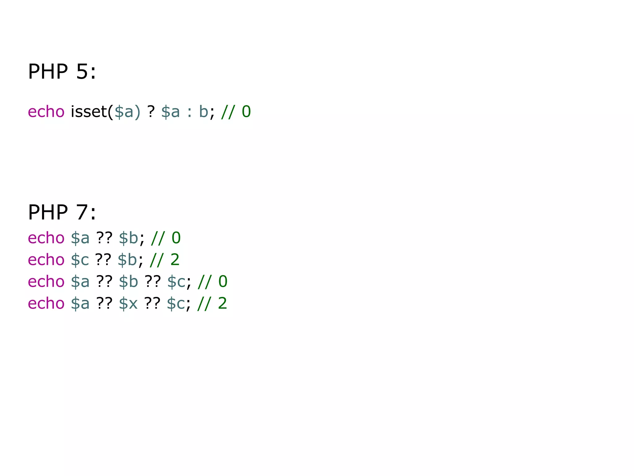 PHP 5:
echo isset($a) ? $a : b; // 0
PHP 7:
echo $a ?? $b; // 0
echo $c ?? $b; // 2
echo $a ?? $b ?? $c; // 0
echo $a ?? $x ?? $c; // 2
 