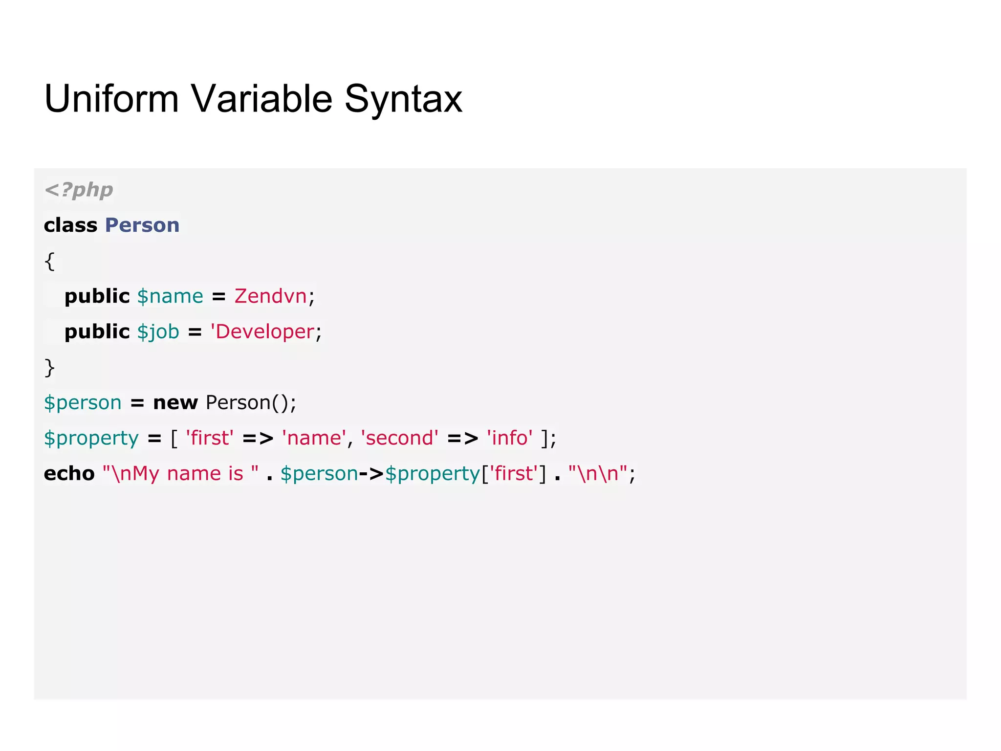 Uniform Variable Syntax
<?php
class Person
{
public $name = Zendvn;
public $job = 'Developer;
}
$person = new Person();
$property = [ 'first' => 'name', 'second' => 'info' ];
echo "nMy name is " . $person->$property['first'] . "nn";
 