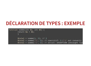 DÉCLARATION DE TYPES : EXEMPLE
function somme(int $a, int $b) {
        return $a + $b;
        }
        $total = somme(1, 2); // 3
        $total = somme('1', 2); // coercitif: 3 ('1' est converti en int)
        $total = somme('1', 2); // strict: EXCEPTION (Uncaught TypeError)
 