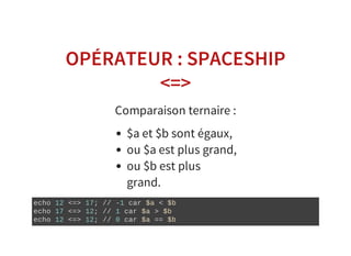 OPÉRATEUR : SPACESHIP
<=>
Comparaison ternaire :
$a et $b sont égaux,
ou $a est plus grand,
ou $b est plus
grand.
echo 12 <=> 17; // ­1 car $a < $b
echo 17 <=> 12; // 1 car $a > $b
echo 12 <=> 12; // 0 car $a == $b
 