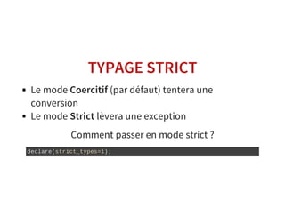 TYPAGE STRICT
Le mode Coercitif (par défaut) tentera une
conversion
Le mode Strict lèvera une exception
Comment passer en mode strict ?
declare(strict_types=1);
 
