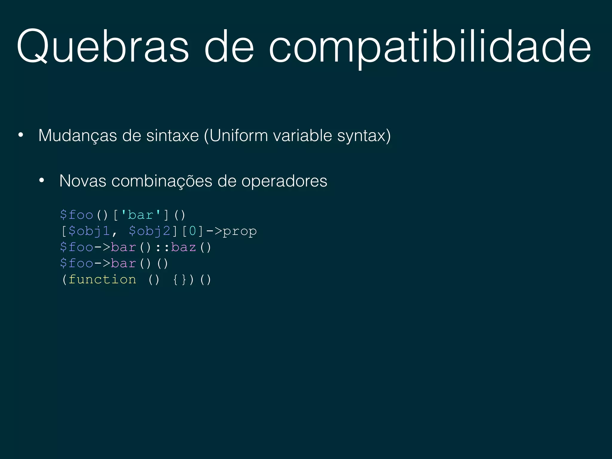 Quebras de compatibilidade
• Mudanças de sintaxe (Uniform variable syntax)
• Novas combinações de operadores
$foo()['bar']()
[$obj1, $obj2][0]->prop
$foo->bar()::baz()
$foo->bar()()
(function () {})()
 