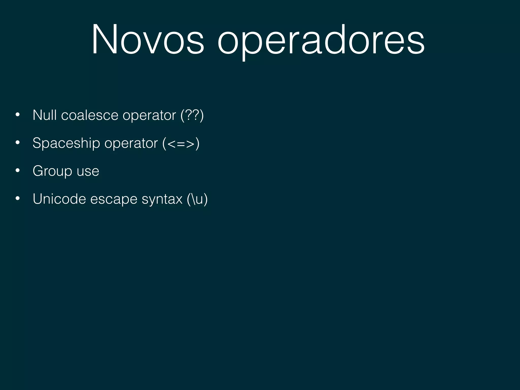 Novos operadores
• Null coalesce operator (??)
• Spaceship operator (<=>)
• Group use
• Unicode escape syntax (u)
 