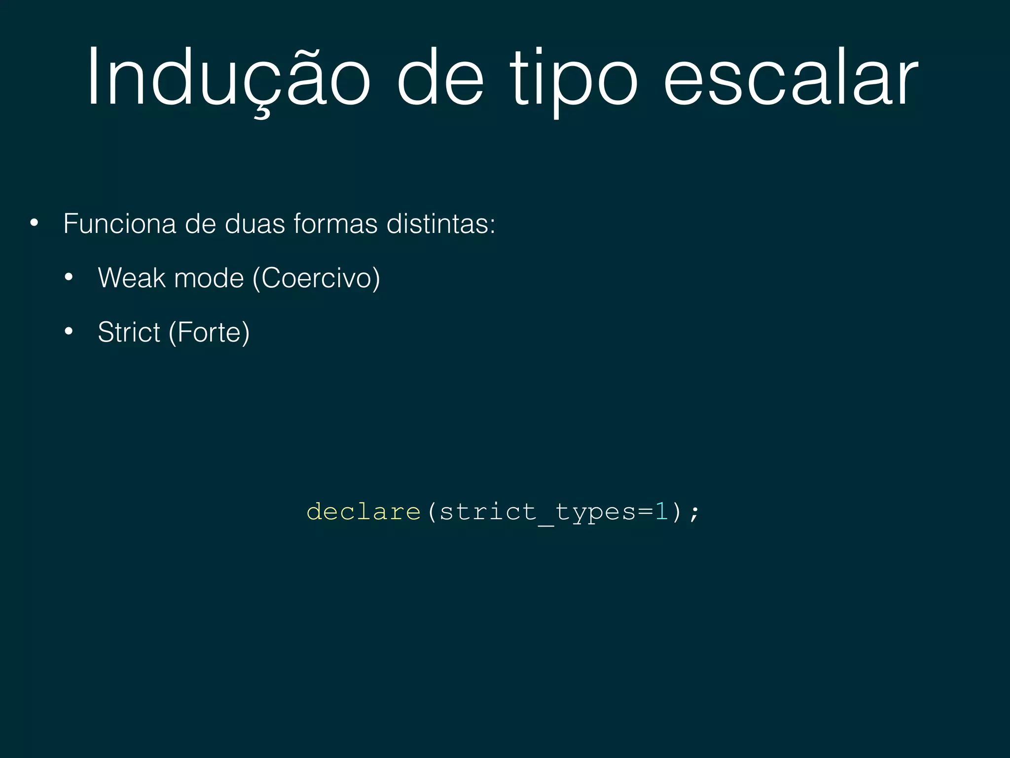 Indução de tipo escalar
• Funciona de duas formas distintas:
• Weak mode (Coercivo)
• Strict (Forte)
declare(strict_types=1);
 
