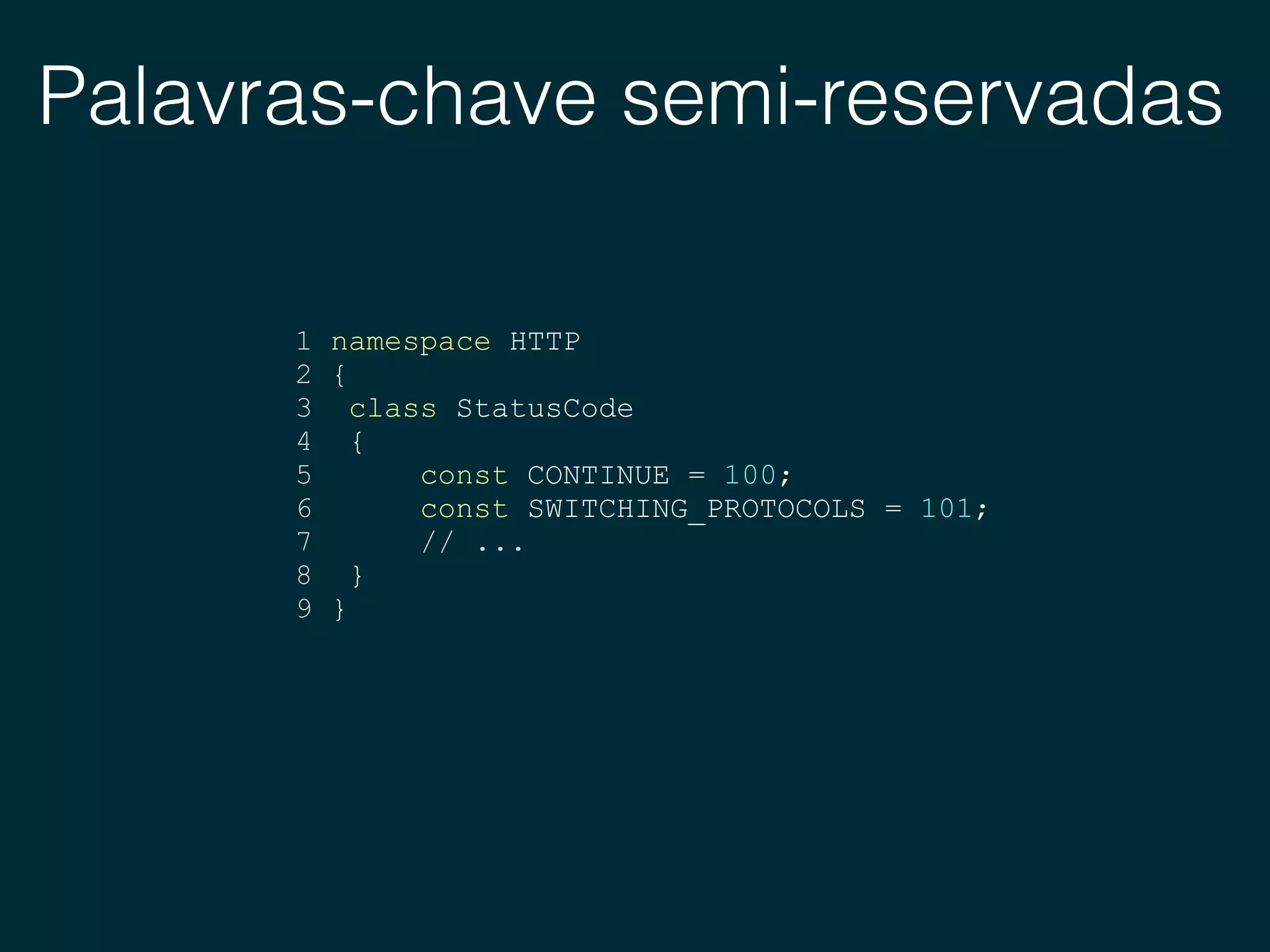Palavras-chave semi-reservadas
1 namespace HTTP
2 {
3 class StatusCode
4 {
5 const CONTINUE = 100;
6 const SWITCHING_PROTOCOLS = 101;
7 // ...
8 }
9 }
 