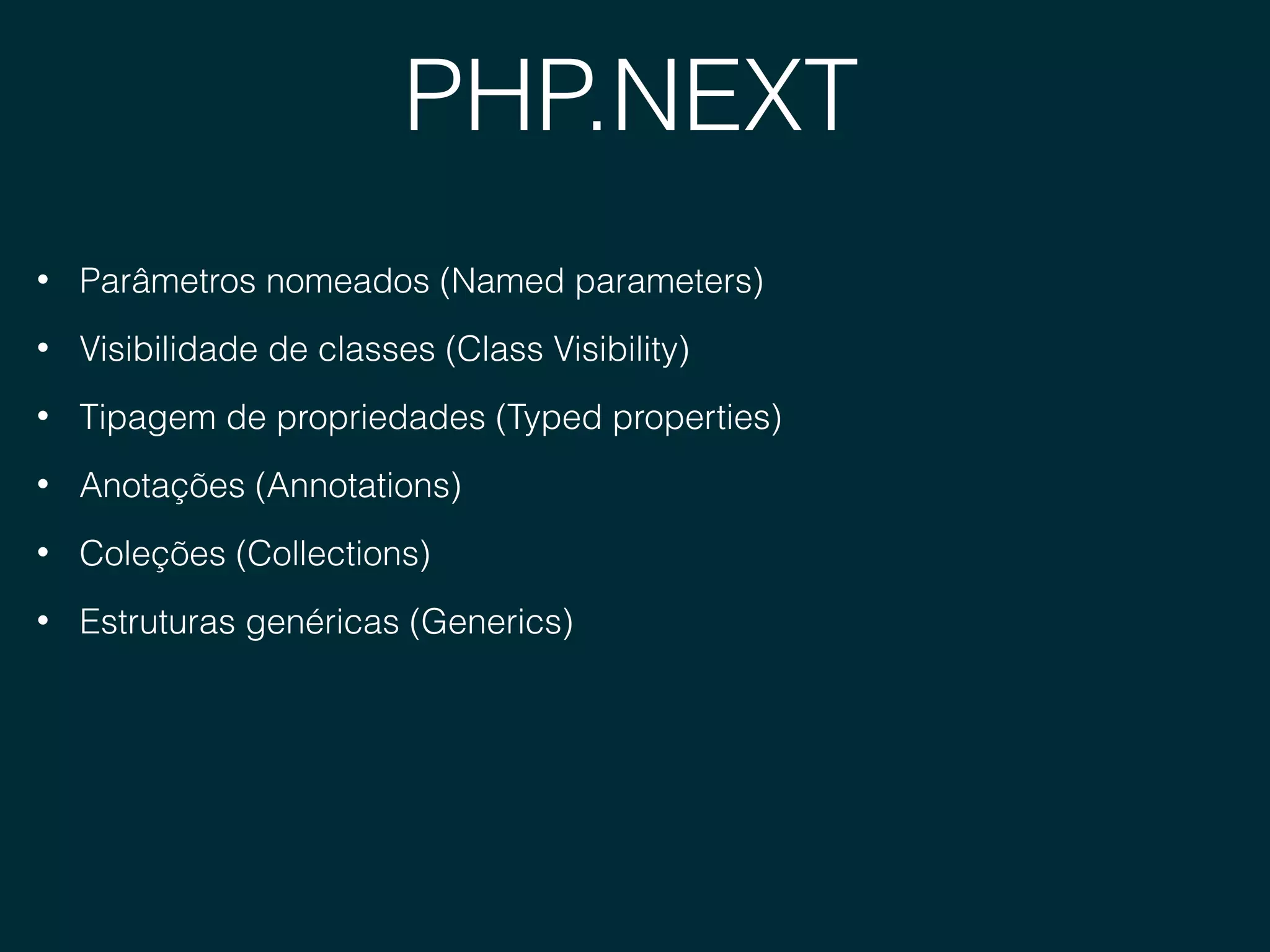 PHP.NEXT
• Parâmetros nomeados (Named parameters)
• Visibilidade de classes (Class Visibility)
• Tipagem de propriedades (Typed properties)
• Anotações (Annotations)
• Coleções (Collections)
• Estruturas genéricas (Generics)
 
