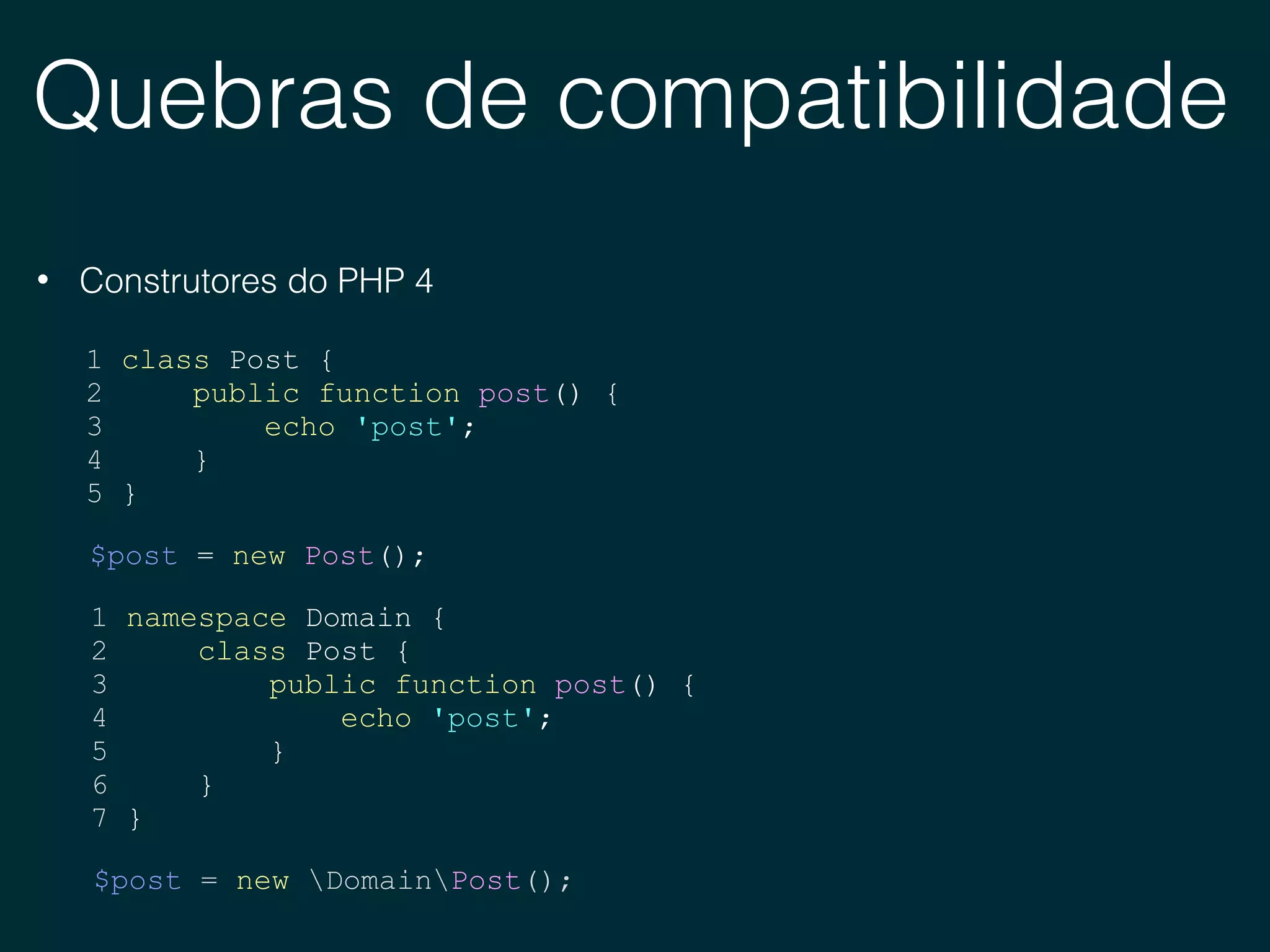 Quebras de compatibilidade
• Construtores do PHP 4
1 class Post {
2 public function post() {
3 echo 'post';
4 }
5 }
$post = new Post();
$post = new DomainPost();
1 namespace Domain {
2 class Post {
3 public function post() {
4 echo 'post';
5 }
6 }
7 }
 