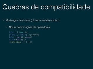 Quebras de compatibilidade
• Mudanças de sintaxe (Uniform variable syntax)
• Novas combinações de operadores
$foo()['bar']()
[$obj1, $obj2][0]->prop
$foo->bar()::baz()
$foo->bar()()
(function () {})()
 