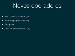 Novos operadores
• Null coalesce operator (??)
• Spaceship operator (<=>)
• Group use
• Unicode escape syntax (u)
 