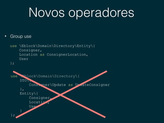 Novos operadores
• Group use
use EblockDomainDirectoryEntity{
Consigner,
Location as ConsignerLocation,
User
};
use EblockDomainDirectory{
DTO{
ConsignerUpdate as UpdateConsigner
},
Entity{
Consigner,
Location,
User
}
};
 
