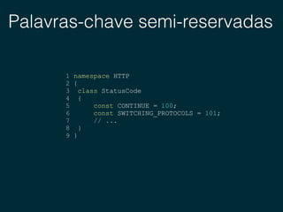 Palavras-chave semi-reservadas
1 namespace HTTP
2 {
3 class StatusCode
4 {
5 const CONTINUE = 100;
6 const SWITCHING_PROTOCOLS = 101;
7 // ...
8 }
9 }
 