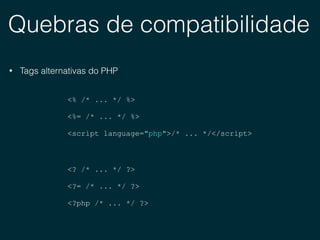 Quebras de compatibilidade
<% /* ... */ %>
<%= /* ... */ %>
<script language="php">/* ... */</script>
<? /* ... */ ?>
<?= /* ... */ ?>
<?php /* ... */ ?>
• Tags alternativas do PHP
 