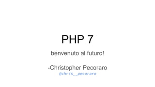 PHP 7
benvenuto al futuro!
-Christopher Pecoraro
@chris__pecoraro
 