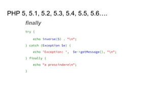 PHP 5, 5.1, 5.2, 5.3, 5.4, 5.5, 5.6….
finally
try {
echo inverse(5) . "n";
} catch (Exception $e) {
echo 'Exception: ', $e->getMessage(), "n";
} finally {
echo "a prescinderen";
}
 