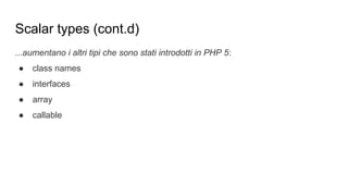 ...aumentano i altri tipi che sono stati introdotti in PHP 5:
● class names
● interfaces
● array
● callable
Scalar types (cont.d)
 