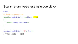 <?php
// modalità Coercitivo
function sumOfInts(int ...$ints) : int
{
return array_sum($ints);
}
var_dump(sumOfInts(2, '3', 4.1));
//risultato: int(9)
Scalar return types: esempio coercitivo
 