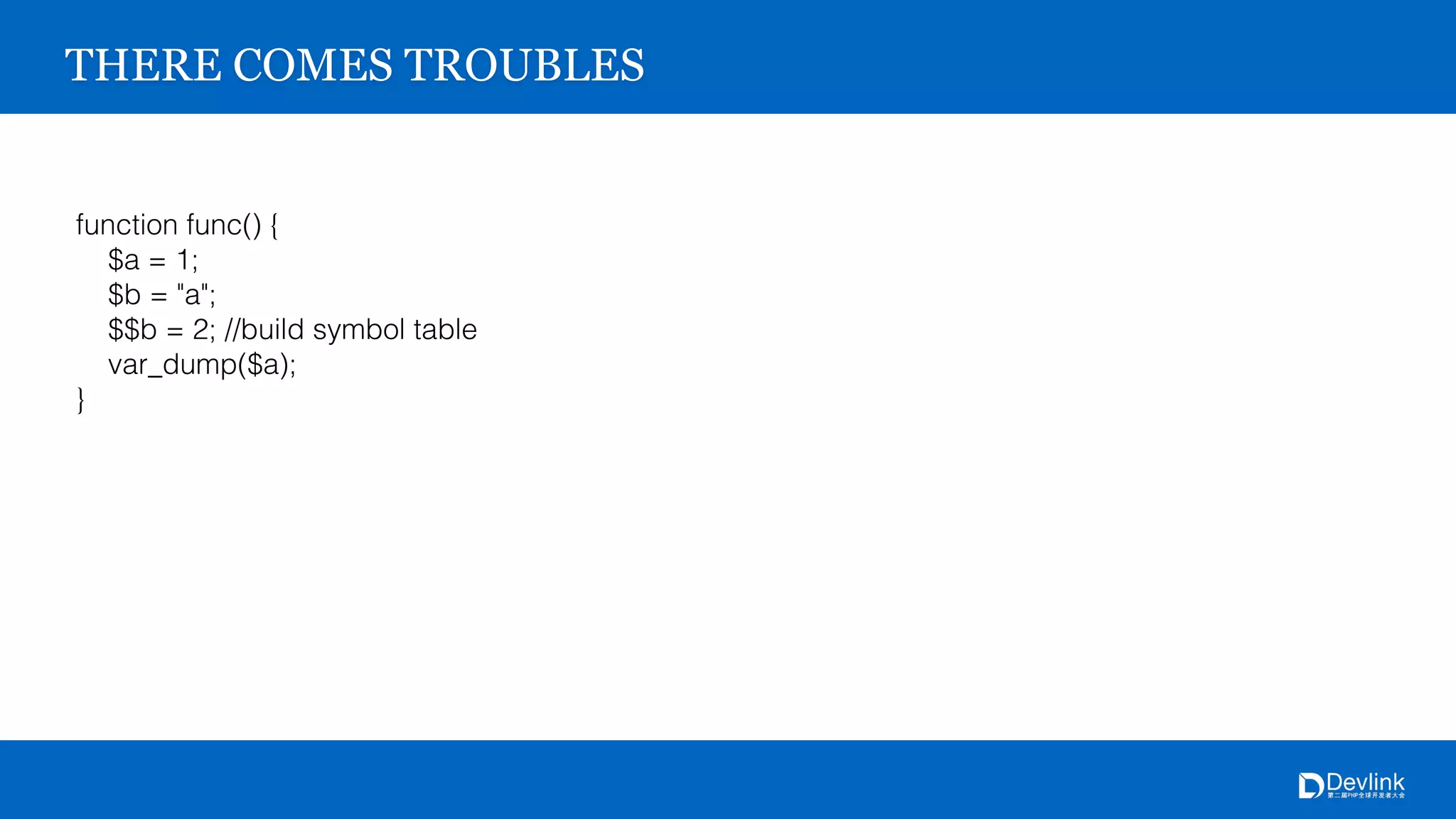 THERE COMES TROUBLES
function func() {
$a = 1;
$b = "a";
$$b = 2; //build symbol table
var_dump($a);
}
 