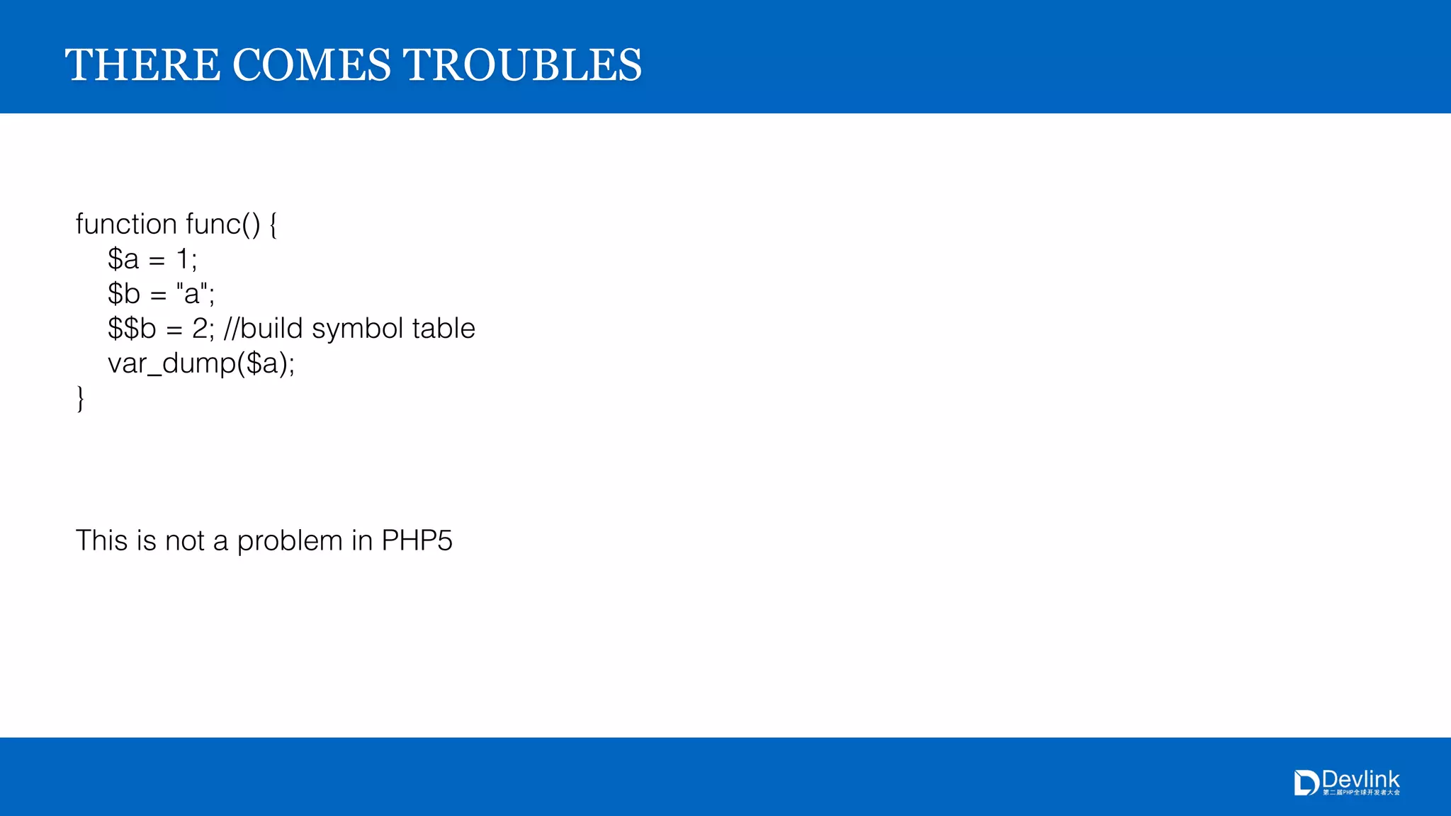 THERE COMES TROUBLES
function func() {
$a = 1;
$b = "a";
$$b = 2; //build symbol table
var_dump($a);
}
This is not a problem in PHP5
 