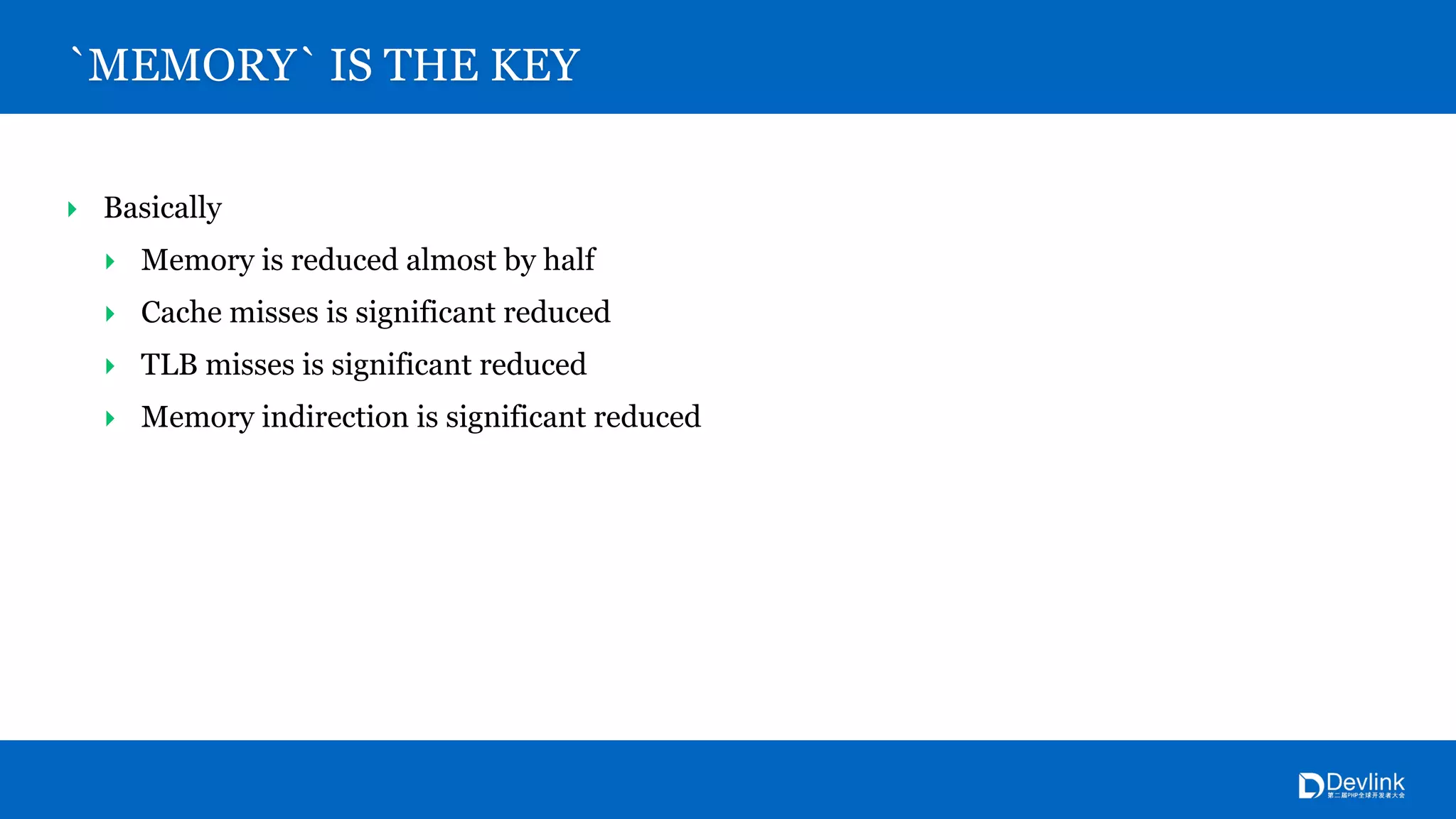 ‣ Basically
‣ Memory is reduced almost by half
‣ Cache misses is significant reduced
‣ TLB misses is significant reduced
‣ Memory indirection is significant reduced
`MEMORY` IS THE KEY
 