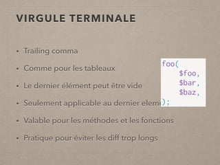 • Trailing comma
• Comme pour les tableaux
• Le dernier élément peut être vide
• Seulement applicable au dernier element
• Valable pour les méthodes et les fonctions
• Pratique pour éviter les diff trop longs
VIRGULE TERMINALE
foo(
$foo,
$bar,
$baz,
);
 