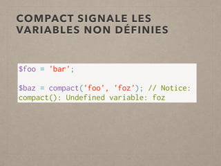 COMPACT SIGNALE LES
VARIABLES NON DÉFINIES
$foo = 'bar';
 
$baz = compact('foo', 'foz'); // Notice:
compact(): Undefined variable: foz
 