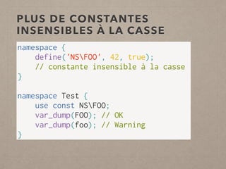 PLUS DE CONSTANTES
INSENSIBLES À LA CASSE
namespace {
define('NSFOO', 42, true);  
// constante insensible à la casse
}
 
namespace Test {
use const NSFOO;
var_dump(FOO); // OK
var_dump(foo); // Warning
}
 
