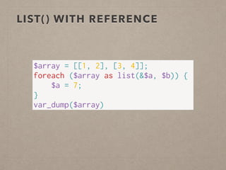 LIST() WITH REFERENCE
$array = [[1, 2], [3, 4]];
foreach ($array as list(&$a, $b)) {
$a = 7;
}
var_dump($array)
 