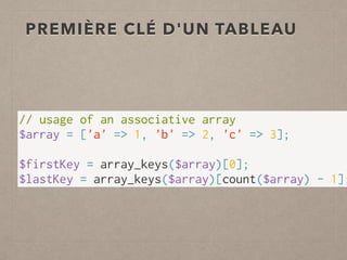 PREMIÈRE CLÉ D'UN TABLEAU
// usage of an associative array
$array = ['a' => 1, 'b' => 2, 'c' => 3];
 
$firstKey = array_keys($array)[0];
$lastKey = array_keys($array)[count($array) - 1];
 