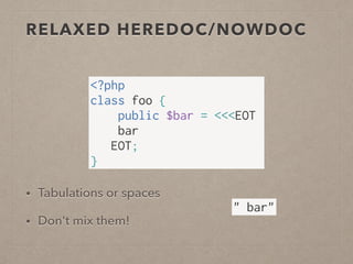 • Tabulations or spaces
• Don't mix them!
RELAXED HEREDOC/NOWDOC
<?php
class foo {
public $bar = <<<EOT
bar
EOT;
}
" bar"
 