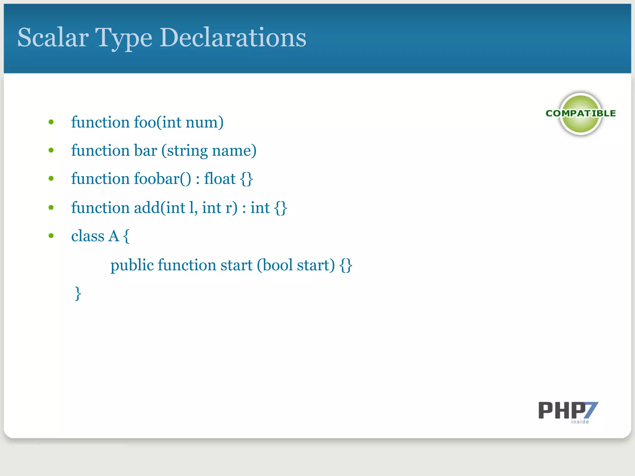 Scalar Type Declarations
•  function foo(int num)
•  function bar (string name)
•  function foobar() : float {}
•  function add(int l, int r) : int {}
•  class A {
public function start (bool start) {}
}
 