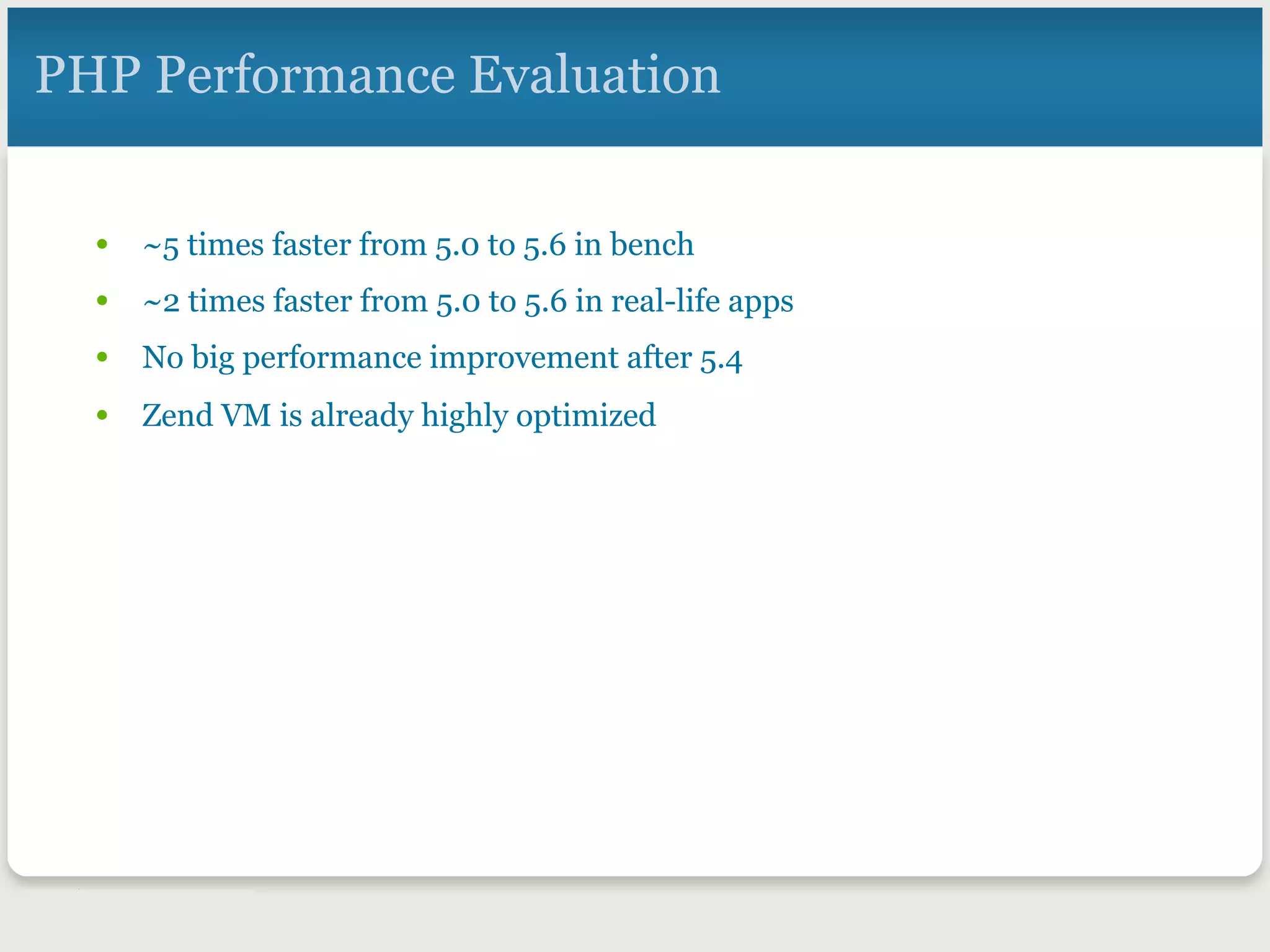 PHP Performance Evaluation
•  ~5 times faster from 5.0 to 5.6 in bench
•  ~2 times faster from 5.0 to 5.6 in real-life apps
•  No big performance improvement after 5.4
•  Zend VM is already highly optimized
 