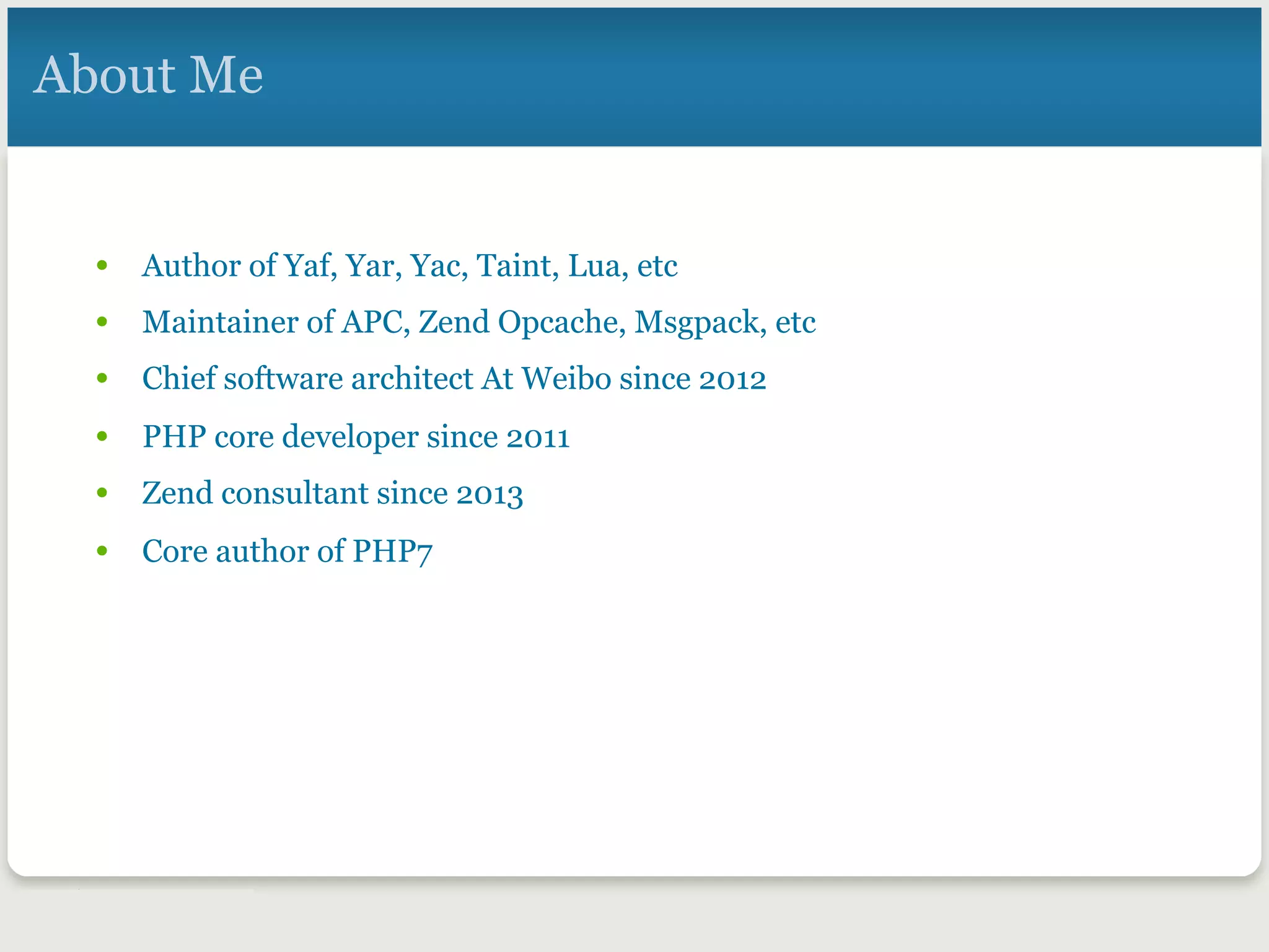 About Me
•  Author of Yaf, Yar, Yac, Taint, Lua, etc
•  Maintainer of APC, Zend Opcache, Msgpack, etc
•  Chief software architect At Weibo since 2012
•  PHP core developer since 2011
•  Zend consultant since 2013
•  Core author of PHP7
 