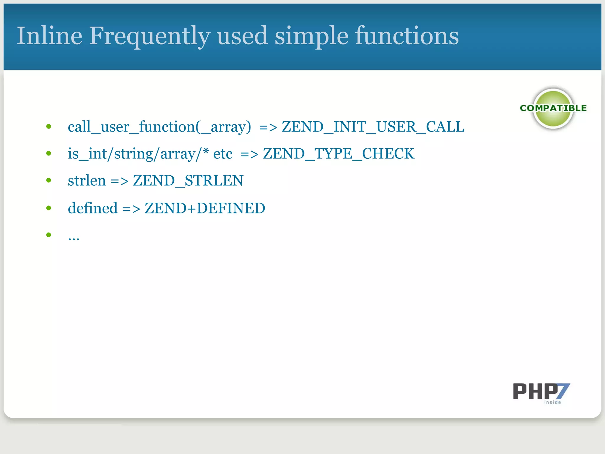 Inline Frequently used simple functions
•  call_user_function(_array) => ZEND_INIT_USER_CALL
•  is_int/string/array/* etc => ZEND_TYPE_CHECK
•  strlen => ZEND_STRLEN
•  defined => ZEND+DEFINED
•  …
 