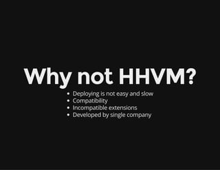 Why not HHVM?
Deploying is not easy and slow
Compatibility
Incompatible extensions
Developed by single company
 