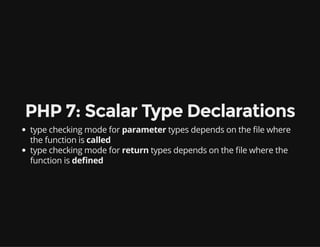 PHP 7: Scalar Type Declarations
type checking mode for parameter types depends on the le where
the function is called
type checking mode for return types depends on the le where the
function is de ned
 